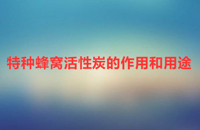 特種蜂窩活性炭是干什么用的(特種蜂窩活性炭的作用和用途)