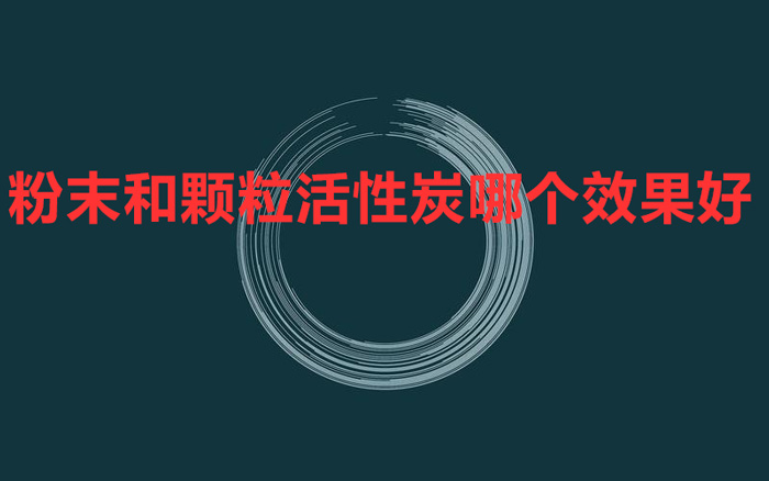 粉末和顆粒活性炭哪個(gè)效果好 怎么對(duì)比？
