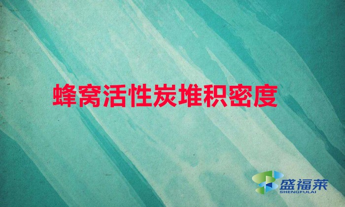 蜂窩活性炭堆積密度(蜂窩活性炭的密度是多少)