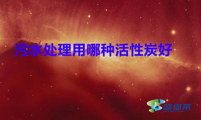 污水處理用哪種活性炭好?(粉末活性炭在污水處理中的應(yīng)用)