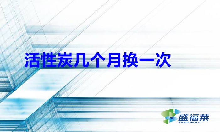 活性炭幾個月?lián)Q一次(活性炭能用多久)