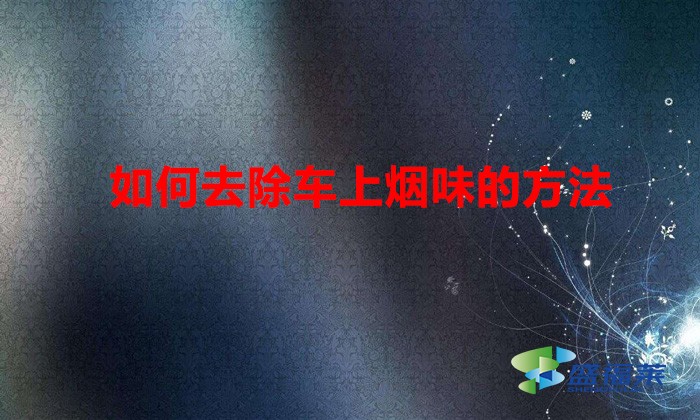 如何去除車(chē)上煙味的方法（車(chē)箱煙味大怎么辦）