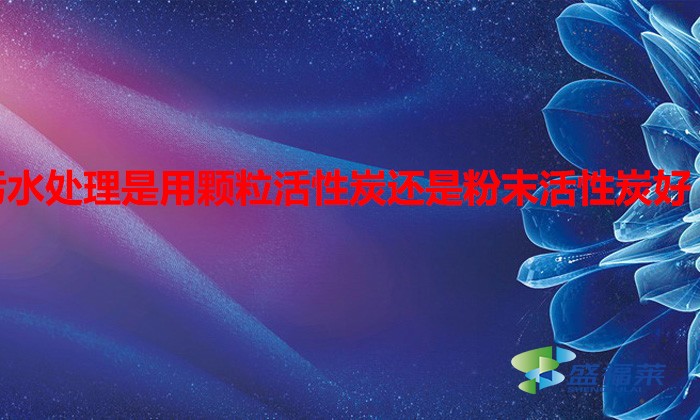污水處理是用顆?；钚蕴窟€是粉末活性炭好（水處理用什么活性炭）