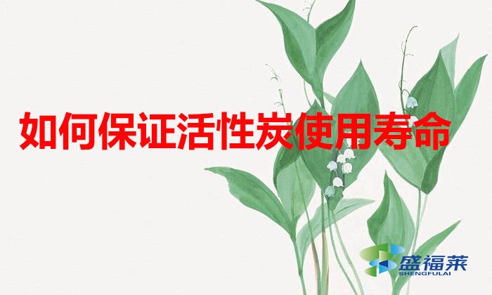 如何保證活性炭使用壽命(延長(zhǎng)活性炭壽命的方法)