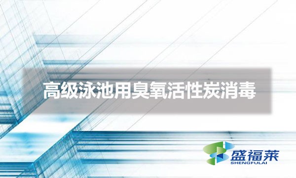 高級(jí)泳池用臭氧活性炭消毒(活性炭在泳池消毒的應(yīng)用)