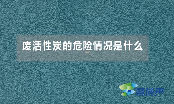 廢活性炭的危險情況是什么(廢活性炭的危害體現(xiàn)在哪里)