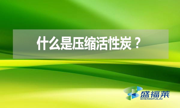 什么是壓縮活性炭？有哪些優(yōu)點(diǎn)？