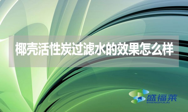 椰殼活性炭過濾水的效果怎么樣？