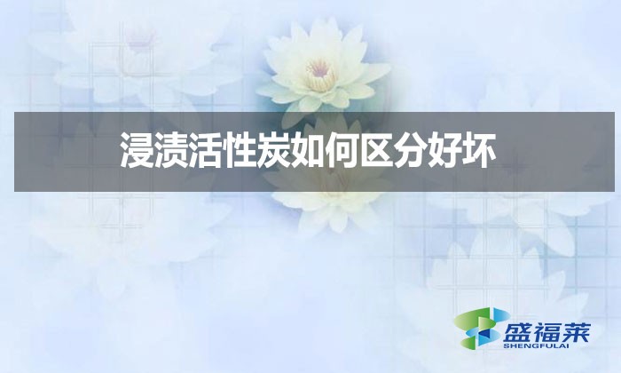 浸漬活性炭如何區(qū)分好壞？