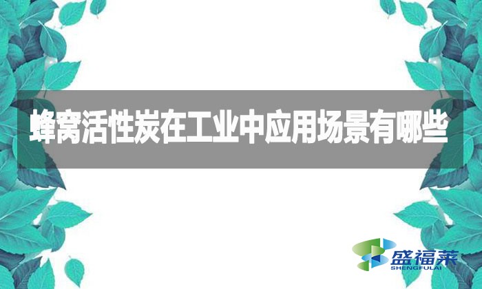 蜂窩活性炭在工業(yè)中應用場景有哪些?