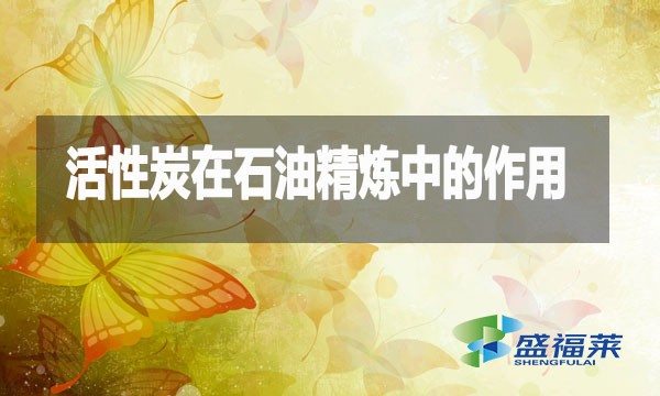 活性炭在石油精煉中的作用及應(yīng)用詳解