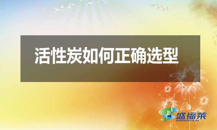 活性炭如何正確選型？需要注意哪些問(wèn)題？