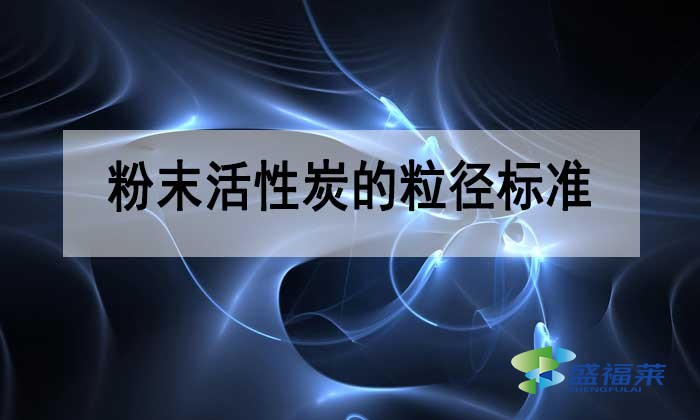 粉末活性炭的粒徑多少合適？標(biāo)準(zhǔn)是多少？