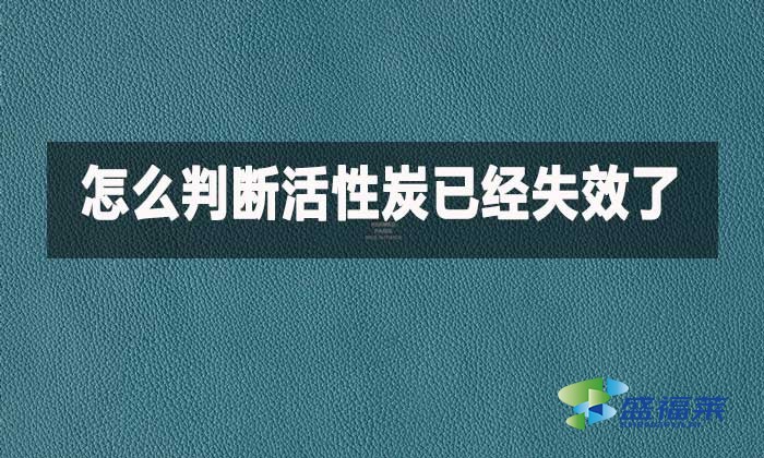 如何判斷家用活性炭已經(jīng)失效?這幾種方法簡單實(shí)用